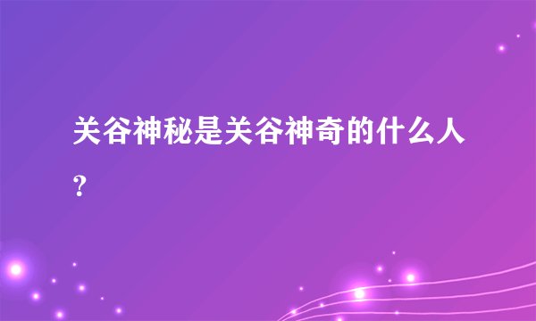 关谷神秘是关谷神奇的什么人？