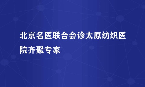 北京名医联合会诊太原纺织医院齐聚专家