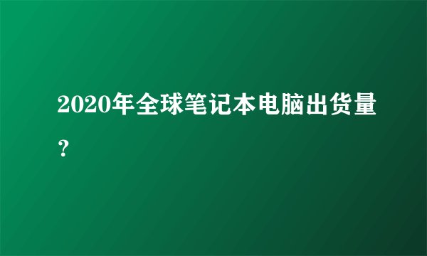 2020年全球笔记本电脑出货量？