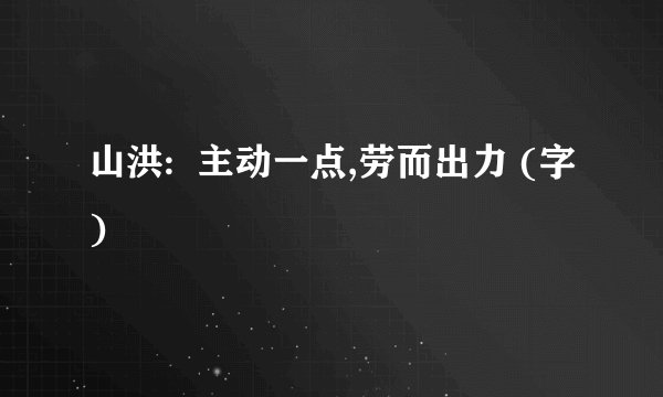 山洪:  主动一点,劳而出力 (字)