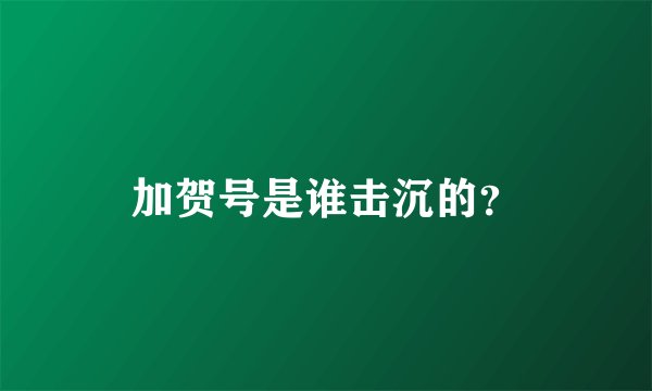 加贺号是谁击沉的？