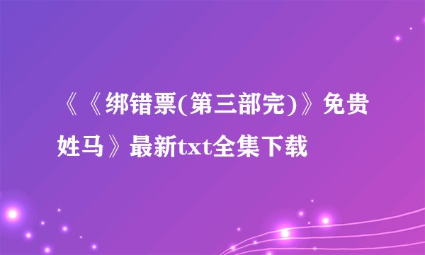 《《绑错票(第三部完)》免贵姓马》最新txt全集下载