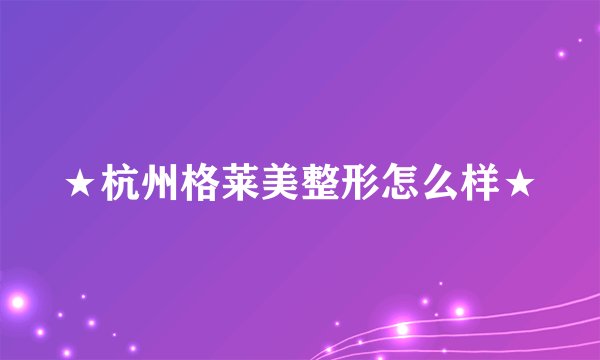 ★杭州格莱美整形怎么样★