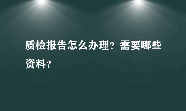质检报告怎么办理？需要哪些资料？