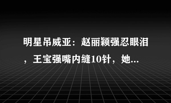 明星吊威亚：赵丽颖强忍眼泪，王宝强嘴内缝10针，她22岁就写遗书