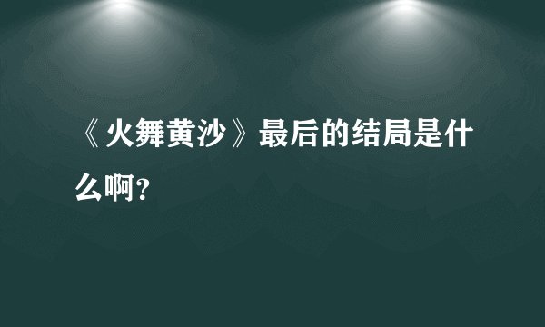 《火舞黄沙》最后的结局是什么啊？
