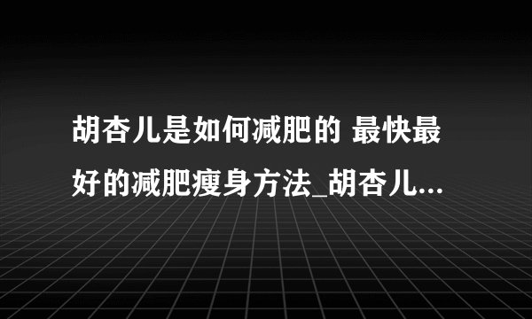 胡杏儿是如何减肥的 最快最好的减肥瘦身方法_胡杏儿减肥方法_10大方法让你快速有效减肥成功_根据体质选准减肥方法再也不胖