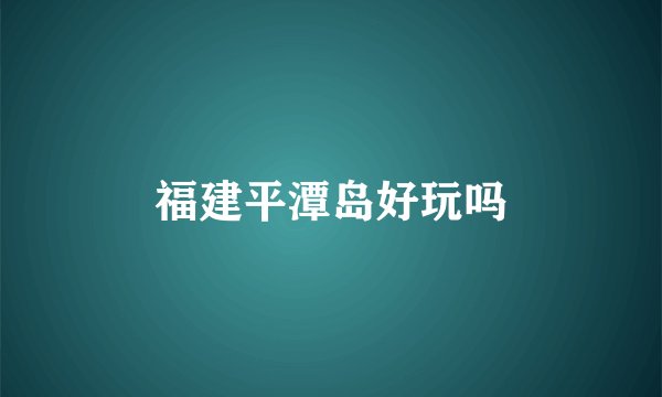 福建平潭岛好玩吗