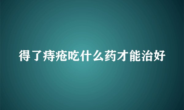 得了痔疮吃什么药才能治好