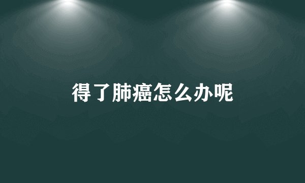 得了肺癌怎么办呢