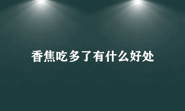 香焦吃多了有什么好处