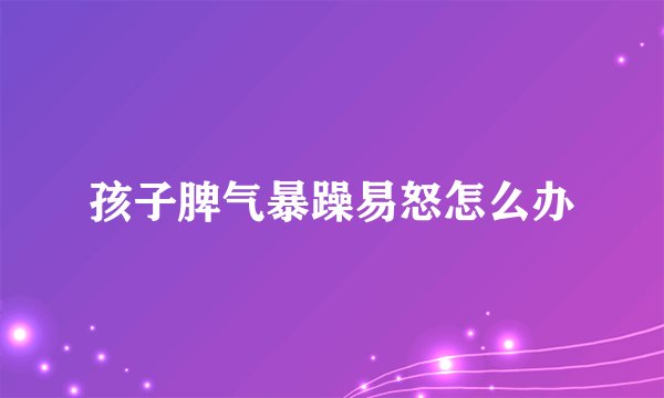 孩子脾气暴躁易怒怎么办