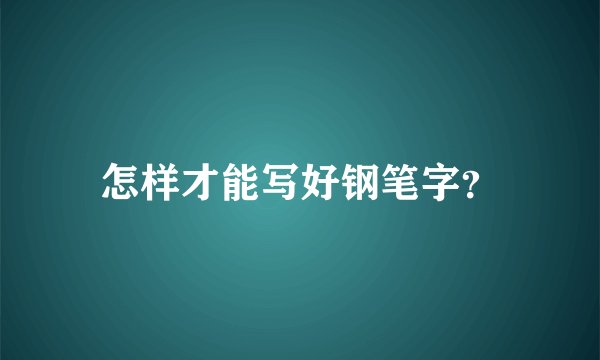 怎样才能写好钢笔字？