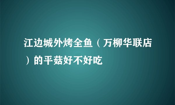 江边城外烤全鱼（万柳华联店）的平菇好不好吃