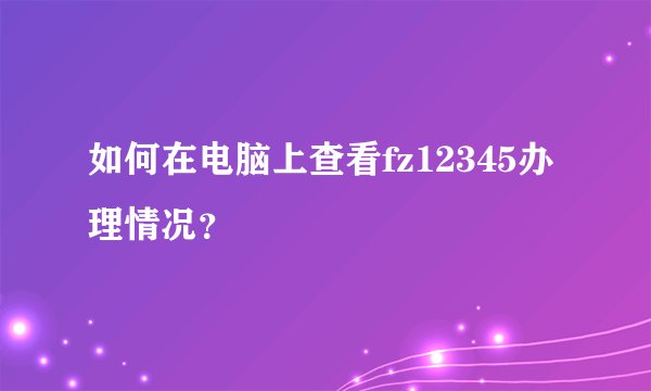 如何在电脑上查看fz12345办理情况？