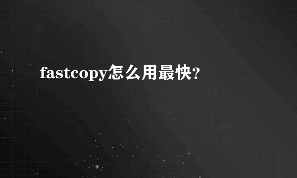 fastcopy怎么用最快？