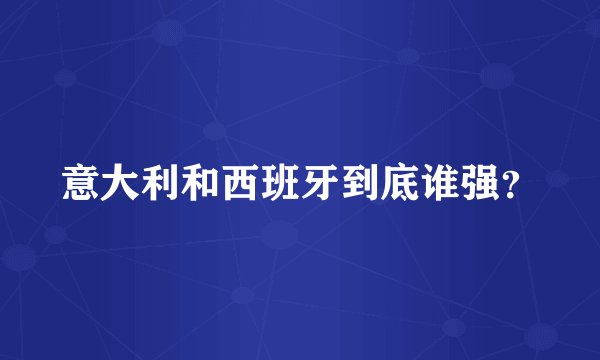 意大利和西班牙到底谁强？