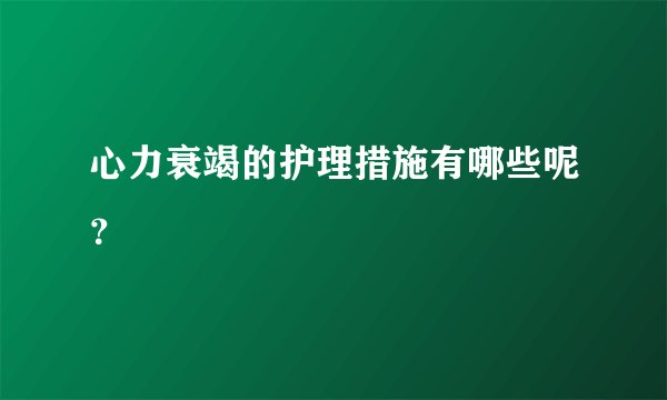 心力衰竭的护理措施有哪些呢？