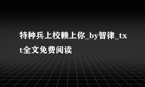特种兵上校赖上你_by智律_txt全文免费阅读