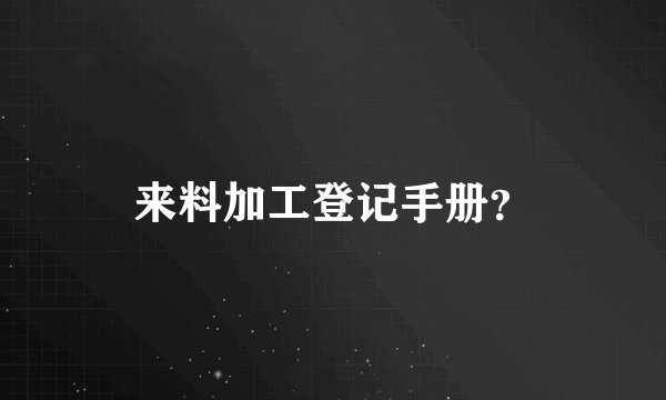 来料加工登记手册？