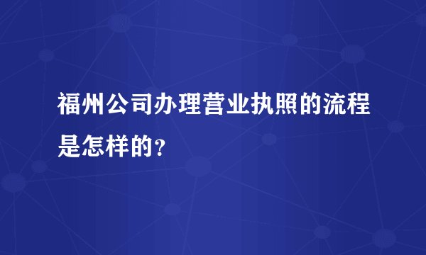 福州公司办理营业执照的流程是怎样的？