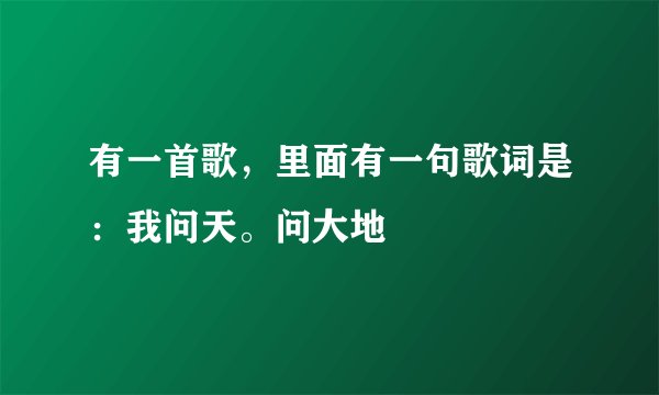 有一首歌，里面有一句歌词是：我问天。问大地