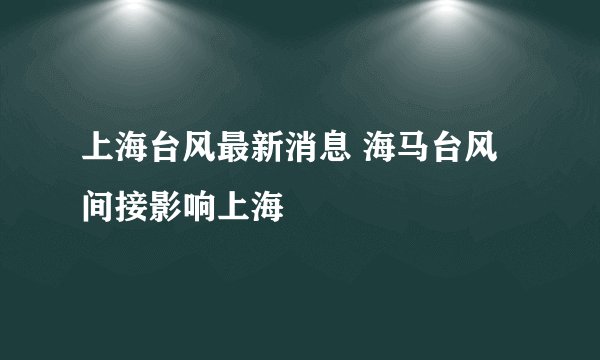 上海台风最新消息 海马台风间接影响上海