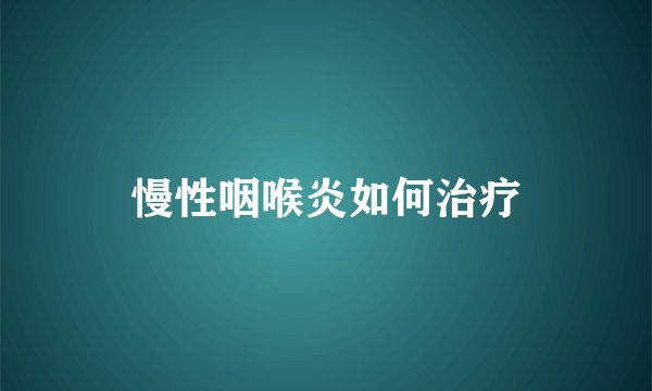 慢性咽喉炎如何治疗