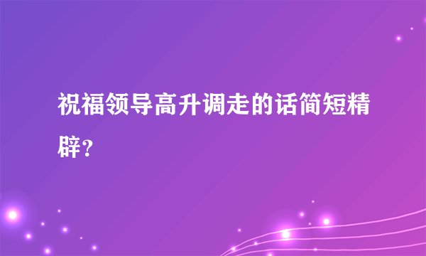 祝福领导高升调走的话简短精辟?