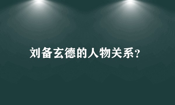 刘备玄德的人物关系？
