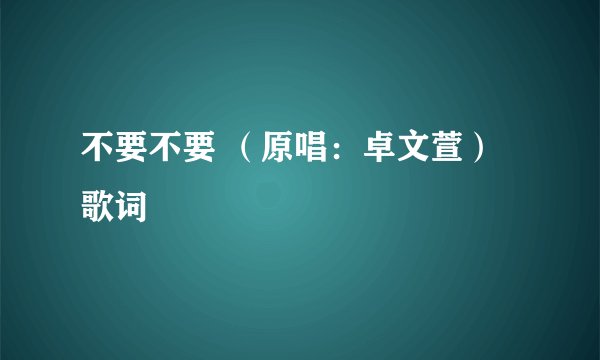 不要不要 （原唱：卓文萱）歌词