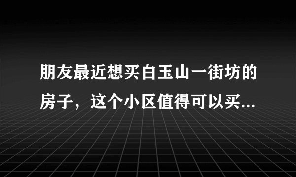 朋友最近想买白玉山一街坊的房子，这个小区值得可以买吗？有什么需要注意的吗？