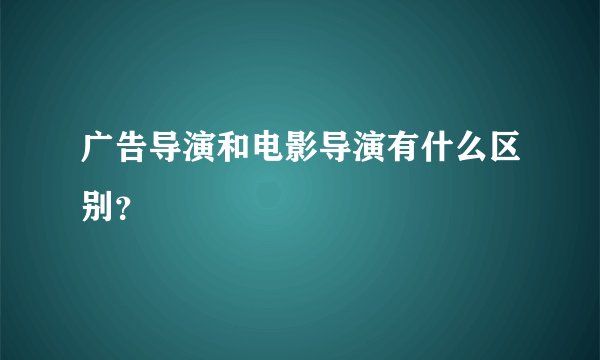 广告导演和电影导演有什么区别?