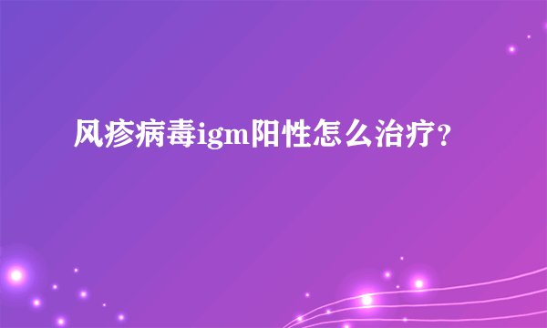 风疹病毒igm阳性怎么治疗？