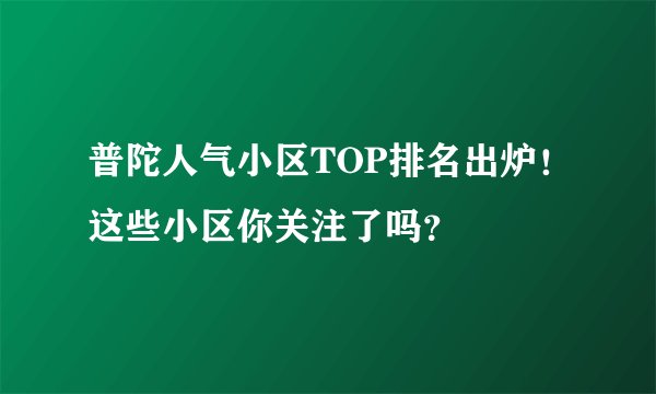 普陀人气小区TOP排名出炉！这些小区你关注了吗？