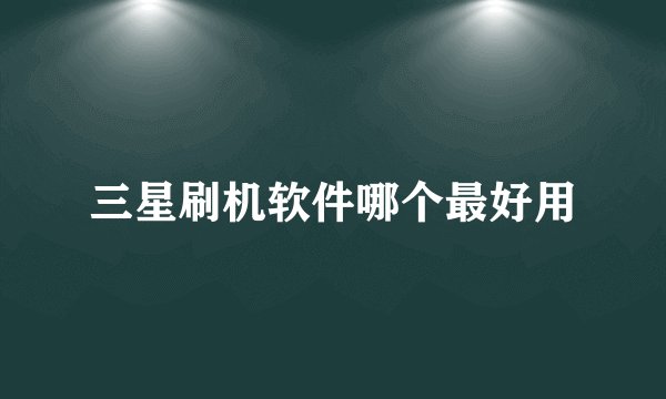 三星刷机软件哪个最好用