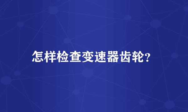 怎样检查变速器齿轮?