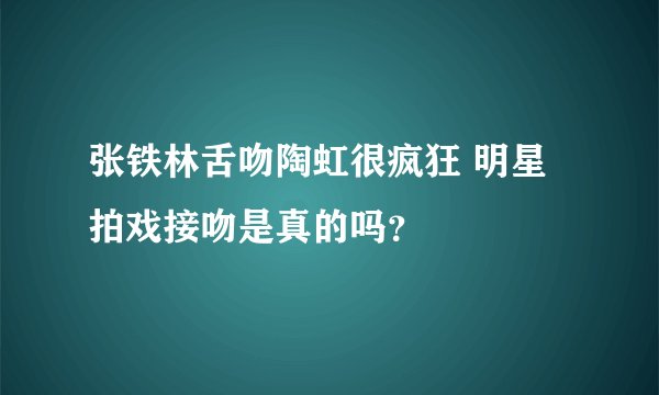 张铁林舌吻陶虹很疯狂 明星拍戏接吻是真的吗?