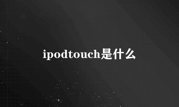 ipodtouch是什么