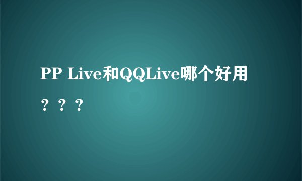 PP Live和QQLive哪个好用???