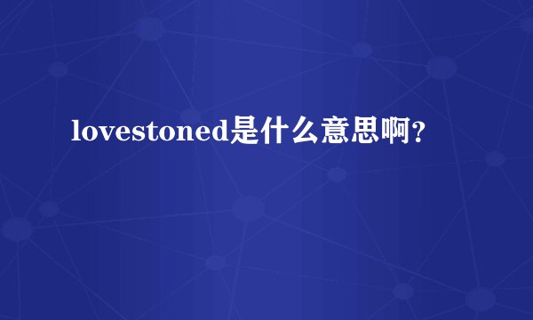 lovestoned是什么意思啊？