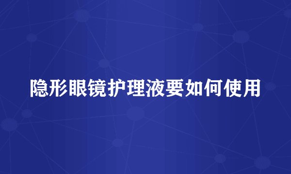 隐形眼镜护理液要如何使用