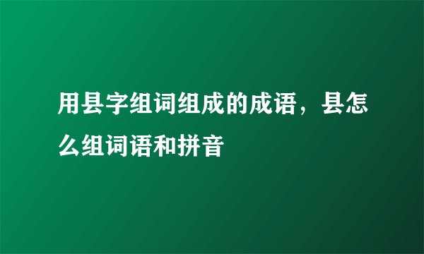 用县字组词组成的成语，县怎么组词语和拼音