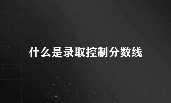 什么是录取控制分数线
