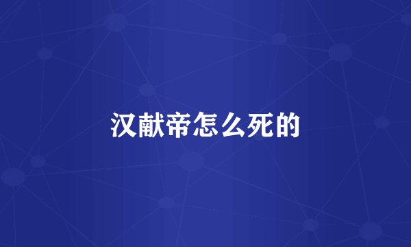 汉献帝怎么死的