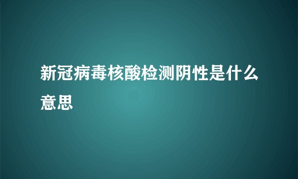新冠病毒核酸检测阴性是什么意思