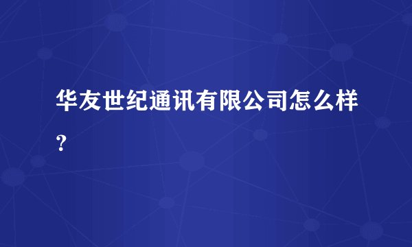 华友世纪通讯有限公司怎么样？