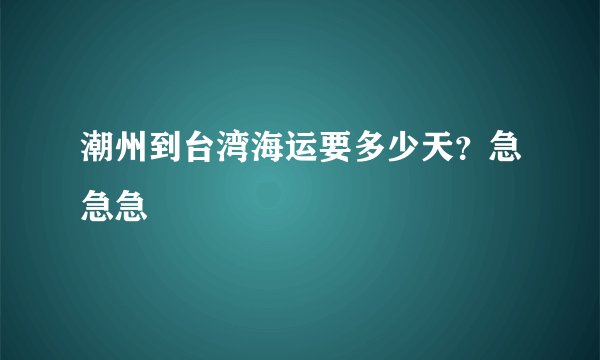 潮州到台湾海运要多少天？急急急