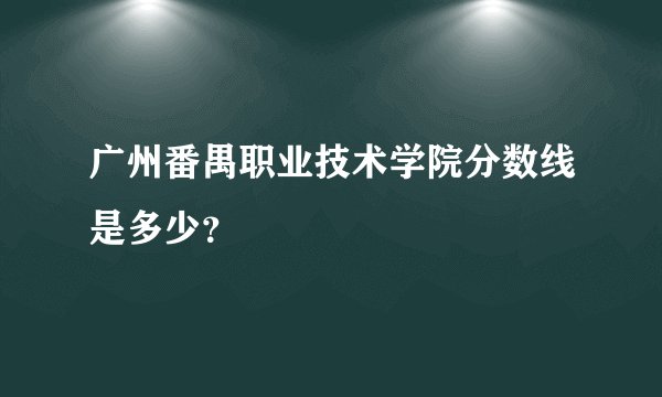 广州番禺职业技术学院分数线是多少？