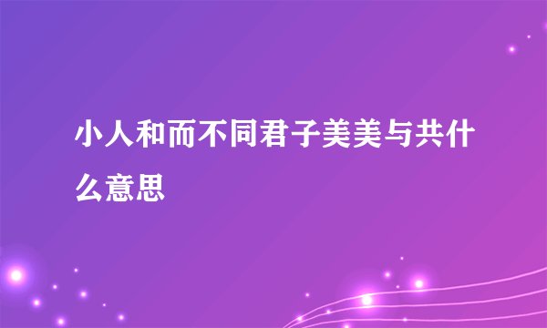 小人和而不同君子美美与共什么意思